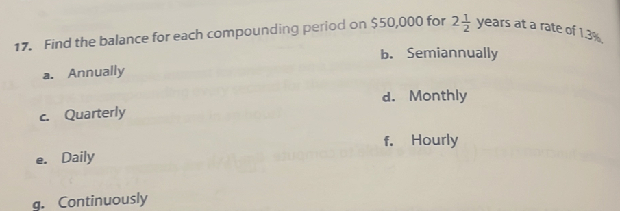 Find the balance for each compounding period on $50,000 for 2 1/2 yearsat a rate of 1.3%
b. Semiannually
a. Annually
d. Monthly
c. Quarterly
f. Hourly
e. Daily
g. Continuously