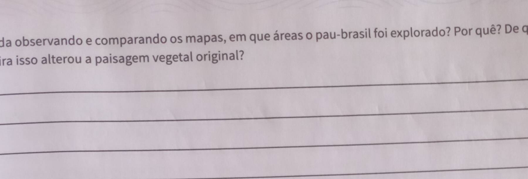 da observando e comparando os mapas, em que áreas o pau-brasil foi explorado? Por quê? De q 
ira isso alterou a paisagem vegetal original? 
_ 
_ 
_ 
_