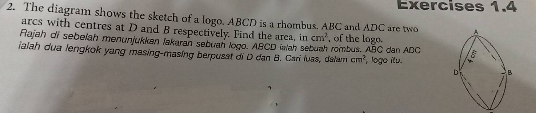 The diagram shows the sketch of a logo. ABCD is a rhombus. ABC and ADC are two 
arcs with centres at D and B respectively. Find the area, in cm^2 , of the logo. 
Rajah di sebelah menunjukkan lakaran sebuah logo. ABCD ialah sebuah rombus. ABC dan ADC
ialah dua lengkok yang masing-masing berpusat di D dan B. Cari luas, dalam cm^2 , logo itu.