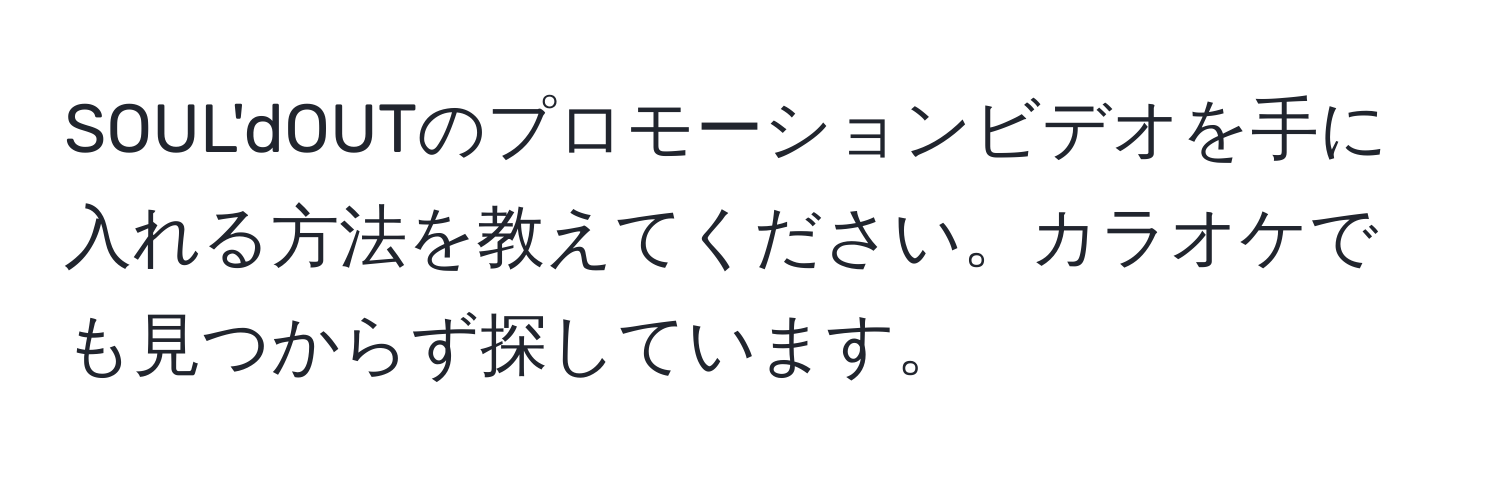 SOUL'dOUTのプロモーションビデオを手に入れる方法を教えてください。カラオケでも見つからず探しています。