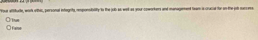 juesnon 22 (B βoi)
Your attitude, work ethic, personal integrity, responsibility to the job as well as your coworkers and management team is crucial for on-the-job success.
True
False