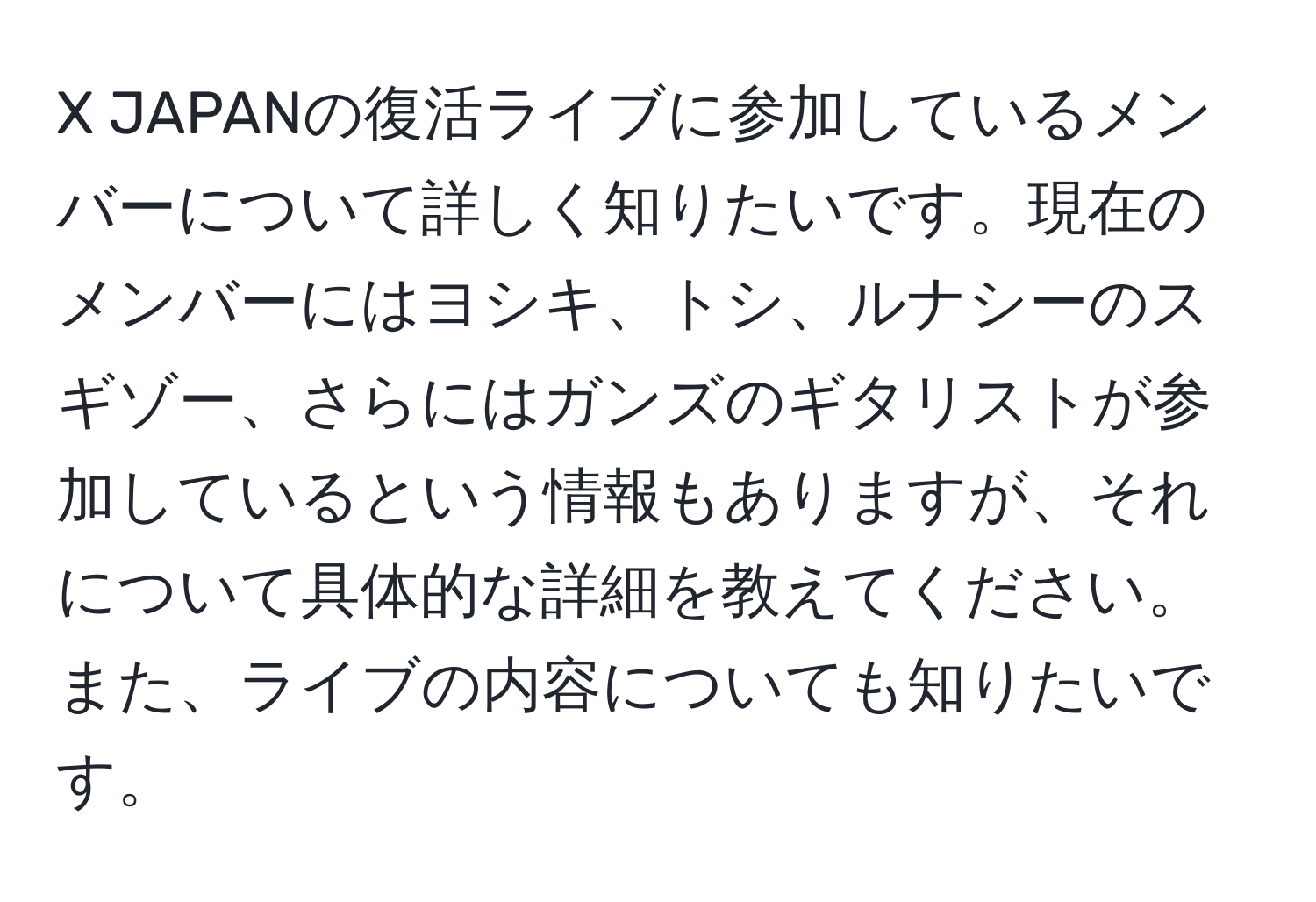 JAPANの復活ライブに参加しているメンバーについて詳しく知りたいです。現在のメンバーにはヨシキ、トシ、ルナシーのスギゾー、さらにはガンズのギタリストが参加しているという情報もありますが、それについて具体的な詳細を教えてください。また、ライブの内容についても知りたいです。