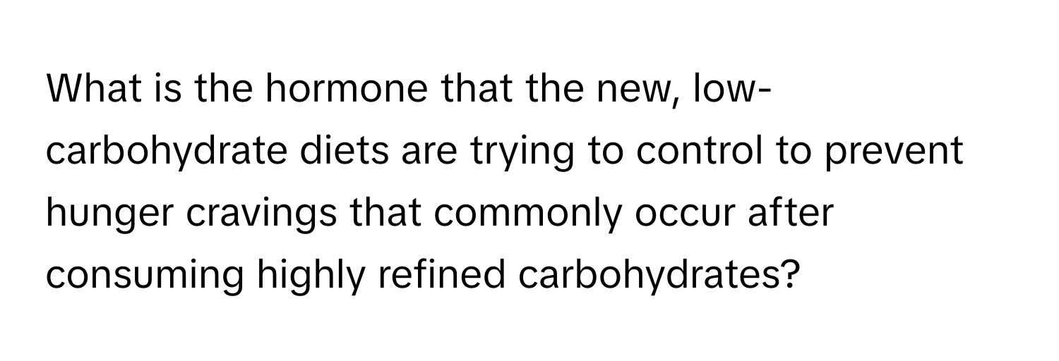 What is the hormone that the new, low-carbohydrate diets are trying to control to prevent hunger cravings that commonly occur after consuming highly refined carbohydrates?