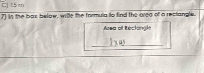 CJ 15 m
7) In the box below, write the formula to find the area of a rectangle. 
Area of Rectangle 
_