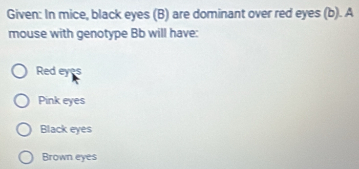 Given: In mice, black eyes (B) are dominant over red eyes (b). A
mouse with genotype Bb will have:
Red eyes
Pink eyes
Black eyes
Brown eyes