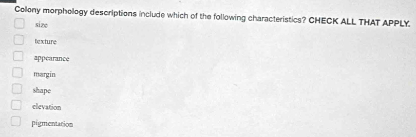 Colony morphology descriptions include which of the following characteristics? CHECK ALL THAT APPLY.
size
texture
appearance
margin
shape
elevation
pigmentation