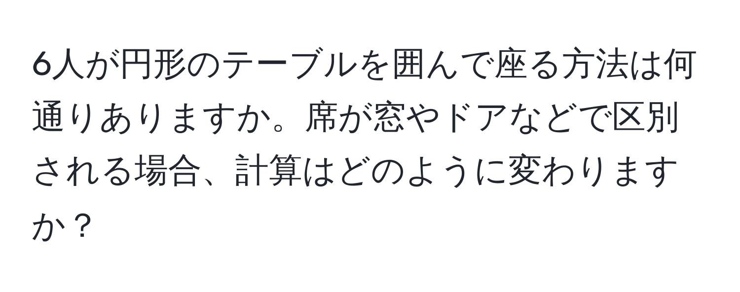 6人が円形のテーブルを囲んで座る方法は何通りありますか。席が窓やドアなどで区別される場合、計算はどのように変わりますか？