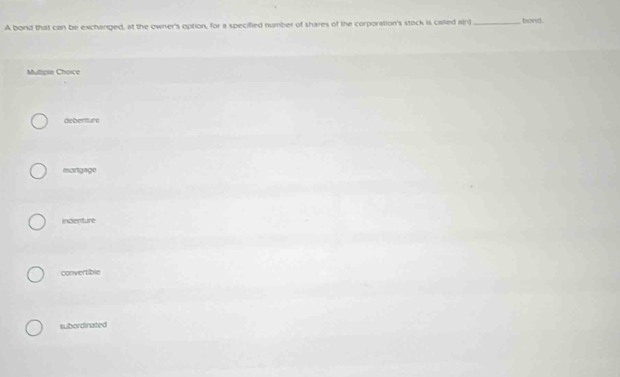 A bond that can be exchanged, at the owner's option, for a specified number of shares of the corporation's stock is called a(n) _band.
Multipie Chorce
debenture
mortgage
indenture
convertible
subordinated