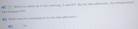 When Liz woke up in the morning, it was 6°F. By the late afternoon, the temperature 
had dropped 9°F. 
What was the temperature by the late afternoon? 
) □°F