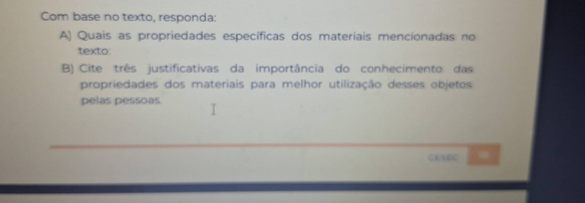 Com base no texto, responda: 
A) Quais as propriedades específicas dos materiais mencionadas no 
texto: 
B) Cite três justificativas da importância do conhecimento das 
propriedades dos materiais para melhor utilização desses objetos 
pelas pessoas.