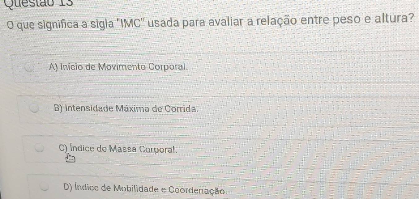 que significa a sigla "IMC" usada para avaliar a relação entre peso e altura?
A) Início de Movimento Corporal.
B) Intensidade Máxima de Corrida.
C) Índice de Massa Corporal.
D) Índice de Mobilidade e Coordenação.