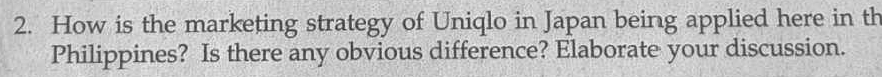 How is the marketing strategy of Uniqlo in Japan being applied here in th 
Philippines? Is there any obvious difference? Elaborate your discussion.