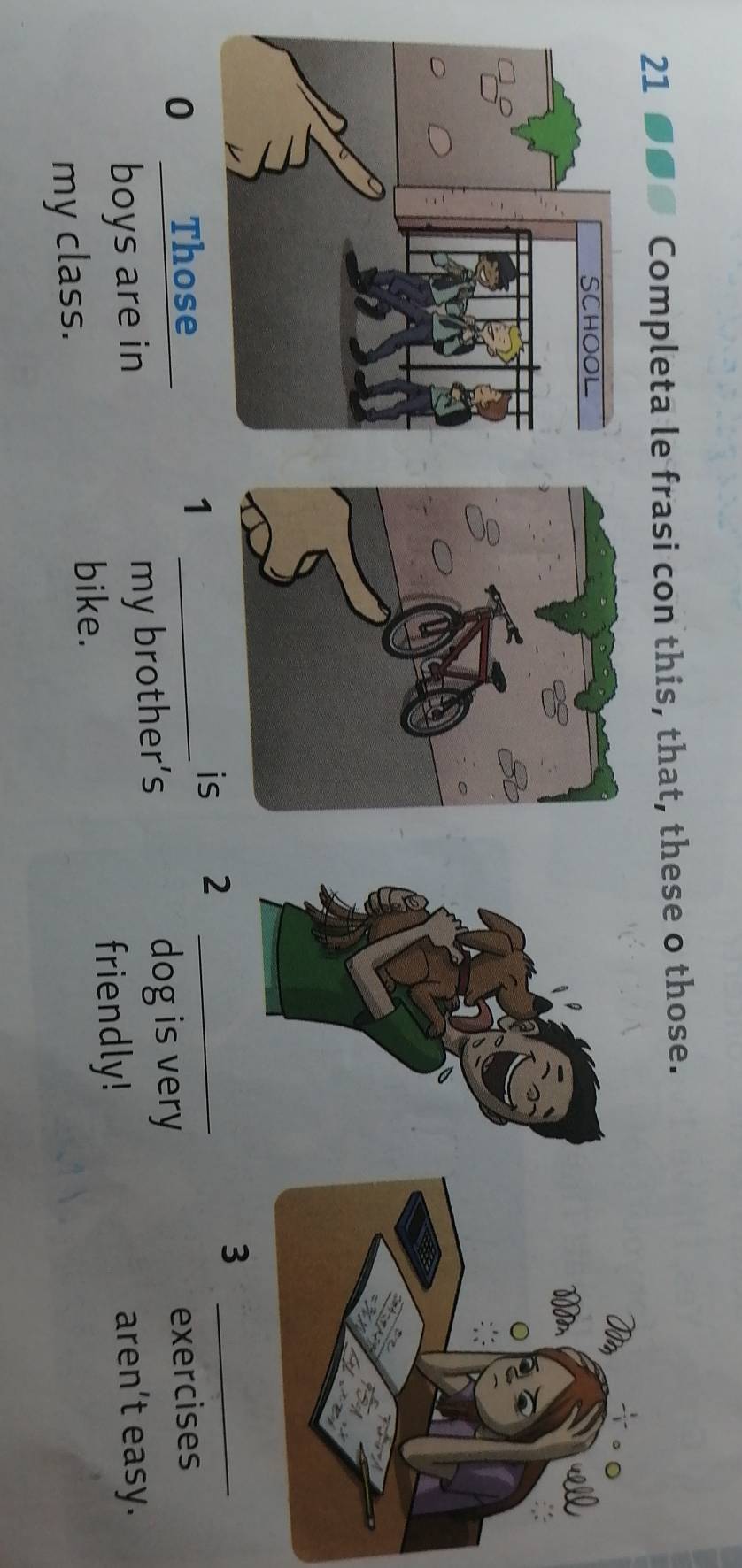 21 ■●● Completa le frasi con this, that, these o those.
_3
1
is 2 _
0 Those _exercises
boys are in my brother’s dog is very
bike. friendly!
aren't easy.
my class.