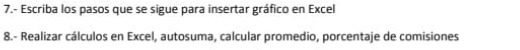 7.- Escriba los pasos que se sigue para insertar gráfico en Excel 
8.- Realizar cálculos en Excel, autosuma, calcular promedio, porcentaje de comisiones