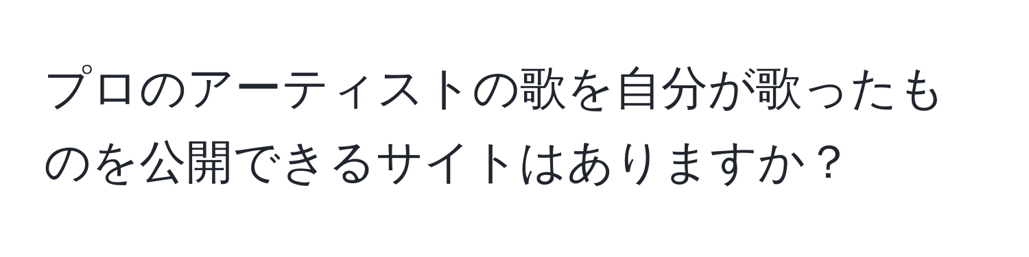 プロのアーティストの歌を自分が歌ったものを公開できるサイトはありますか？