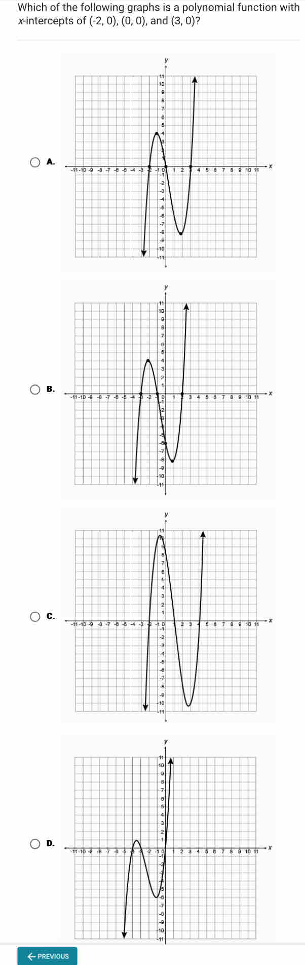 Which of the following graphs is a polynomial function with
x-intercepts of (-2,0), (0,0) , and (3,0) ?
A
C
D
← previous