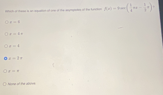 Which of these is an equation of one of the asymptotes of the function f(x)=9sec ( 1/4 π x- 1/2 π ) ?
x=6
x=4π
x=4 . x=2π
x=π
None of the above.