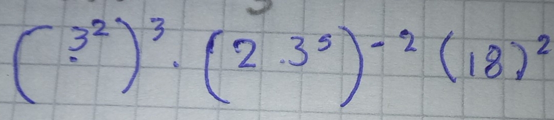 (3^2)^3· (2· 3^5)^-2(18)^2