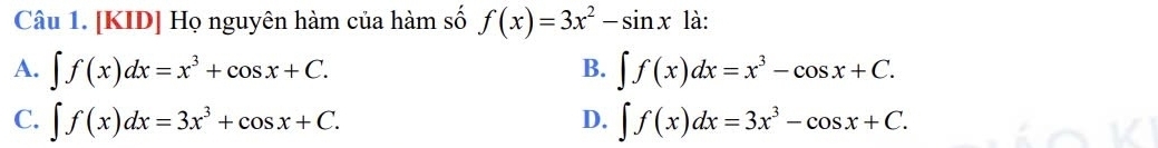 [KID] Họ nguyên hàm của hàm số f(x)=3x^2-sin x là:
A. ∈t f(x)dx=x^3+cos x+C. ∈t f(x)dx=x^3-cos x+C. 
B.
C. ∈t f(x)dx=3x^3+cos x+C. ∈t f(x)dx=3x^3-cos x+C. 
D.