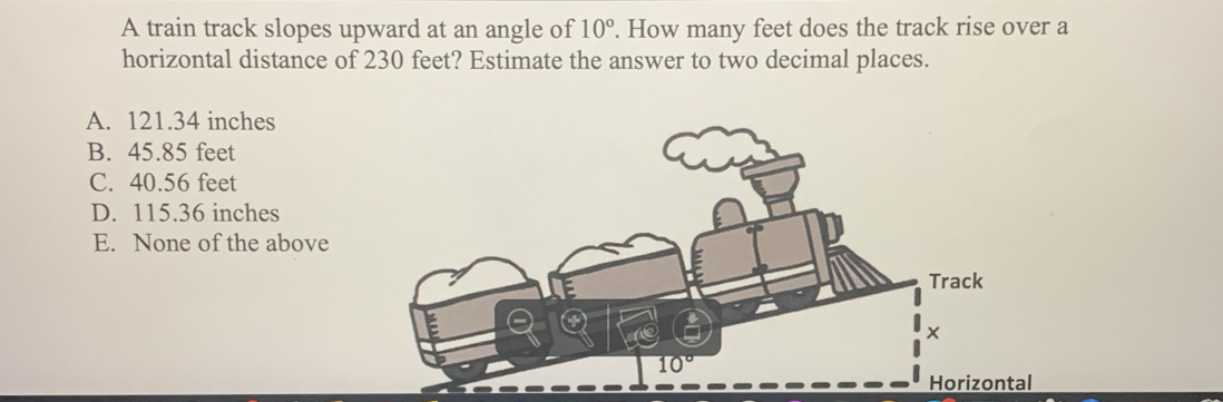 A train track slopes upward at an angle of 10°. How many feet does the ...