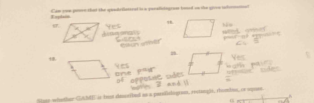 Can you prove that the quadrilaternt is a purallelogram based on the given information? 
Explain. 
1. 
17. 
ma 
20. 
19. 
State whether GAME is hest dess ribed as a parallelogram, rectangle, rhombus, or square. 
A 
G