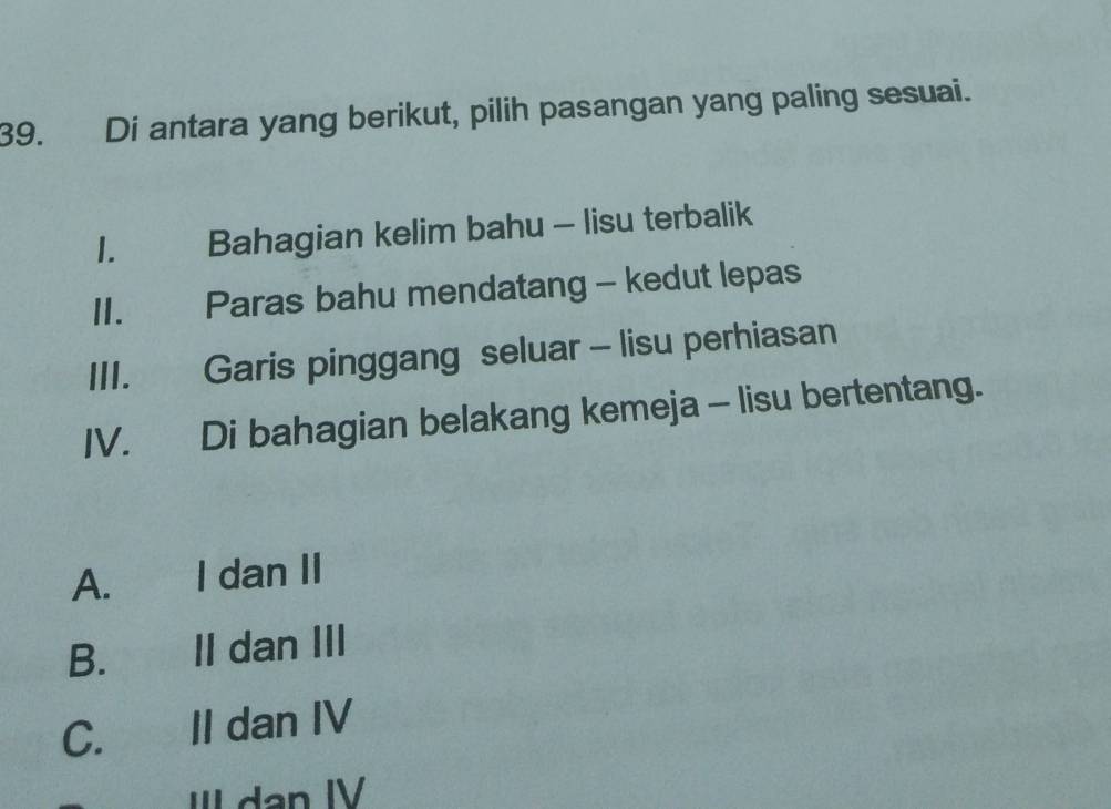 Di antara yang berikut, pilih pasangan yang paling sesuai.
1. Bahagian kelim bahu - lisu terbalik
II. Paras bahu mendatang - kedut lepas
III. Garis pinggang seluar - lisu perhiasan
IV. Di bahagian belakang kemeja - lisu bertentang.
A. I dan II
B. II dan III
C. II dan IV
III dan IV