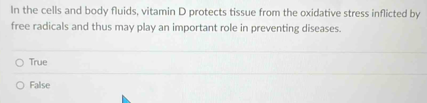 In the cells and body fluids, vitamin D protects tissue from the oxidative stress inflicted by
free radicals and thus may play an important role in preventing diseases.
True
False