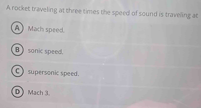 A rocket traveling at three times the speed of sound is traveling at
AMach speed.
B sonic speed.
C ) supersonic speed.
DMach 3.