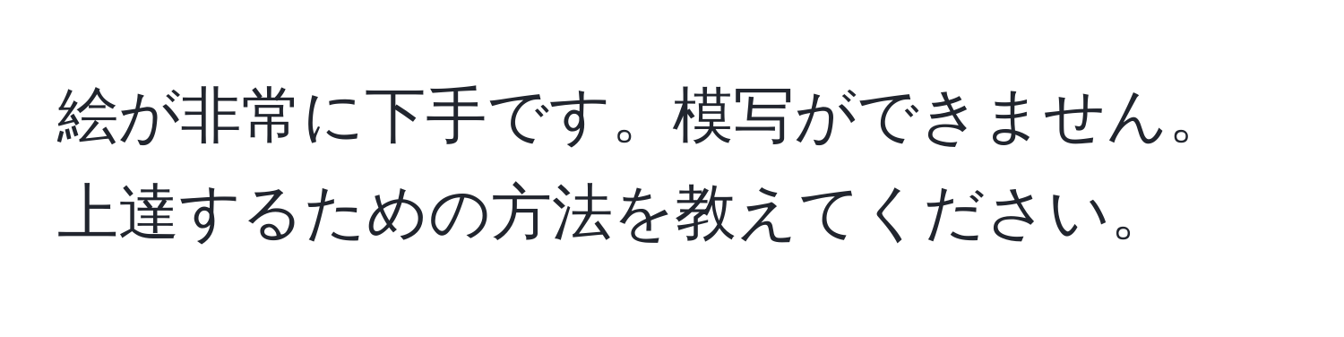 絵が非常に下手です。模写ができません。上達するための方法を教えてください。