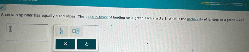 A certain spinner has equally sized slices. The odds in favor of landing on a green slice are 3:1. What is the probability of landing on a green slice?
 □ /□   □  □ /□   
×