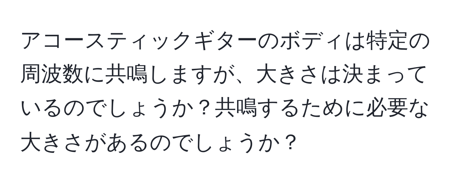 アコースティックギターのボディは特定の周波数に共鳴しますが、大きさは決まっているのでしょうか？共鳴するために必要な大きさがあるのでしょうか？