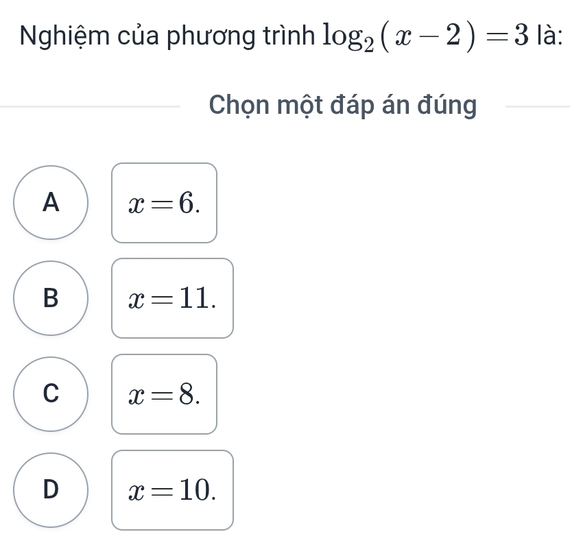 Nghiệm của phương trình log _2(x-2)=3 là:
Chọn một đáp án đúng
A x=6.
B x=11.
C x=8.
D x=10.