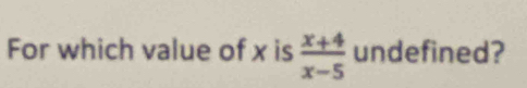 For which value of x is  (x+4)/x-5  undefined?