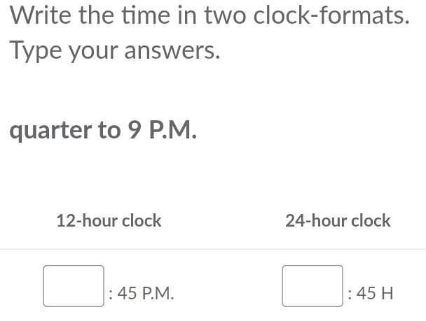 Write the time in two clock-formats. 
Type your answers. 
quarter to 9 P.M.
12-hour clock 24-hour clock 
□ 
□ : 45 P.M. : 4 5 H