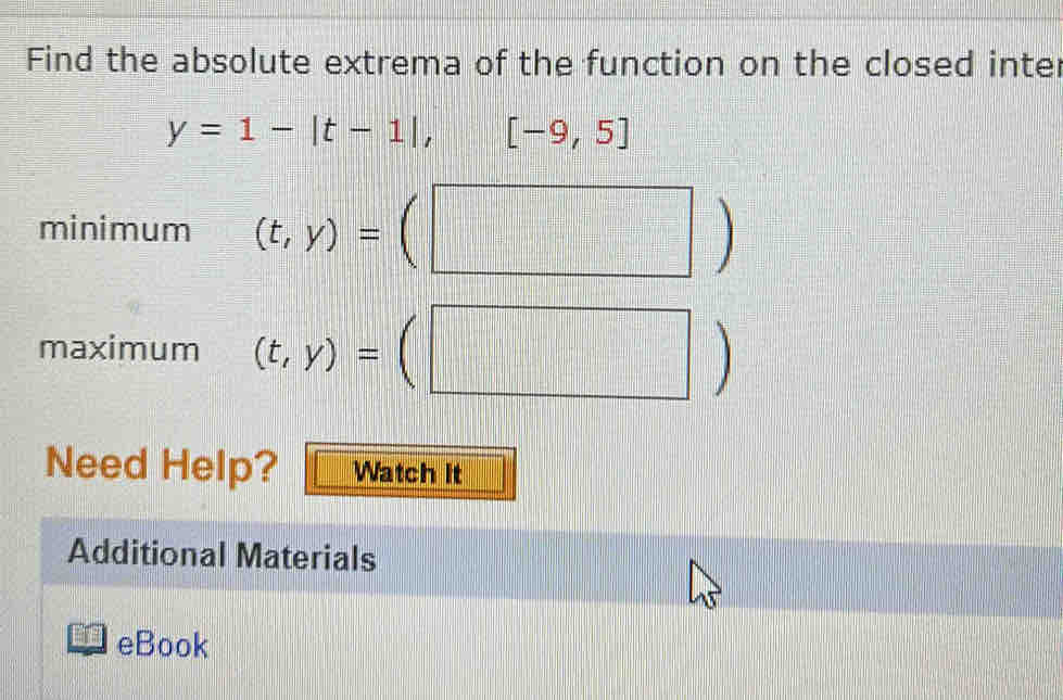 Find the absolute extrema of the function on the closed inter
y=1-|t-1|, □ [-9,5]
minimum (t,y)=(□ )
maximum (t,y)=(□ )
Need Help? Watch it 
Additional Materials 
eBook