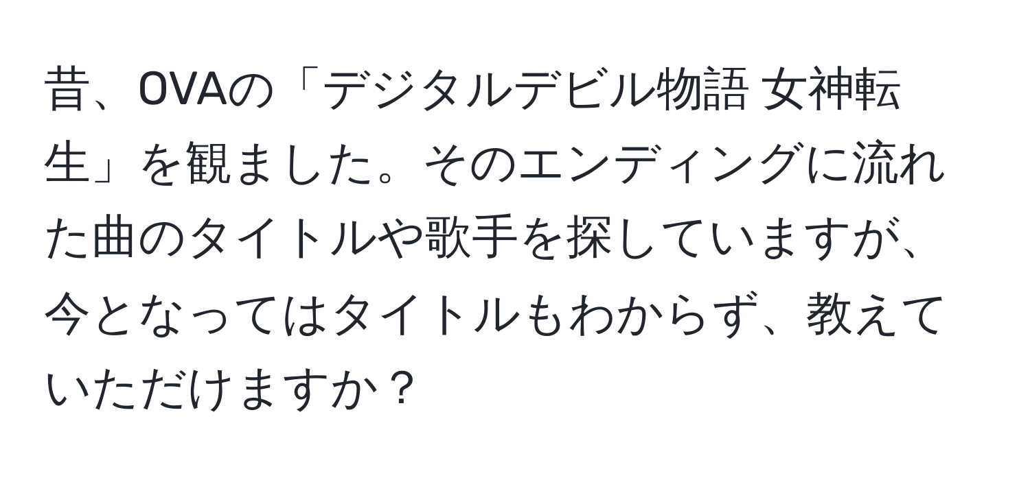 昔、OVAの「デジタルデビル物語 女神転生」を観ました。そのエンディングに流れた曲のタイトルや歌手を探していますが、今となってはタイトルもわからず、教えていただけますか？