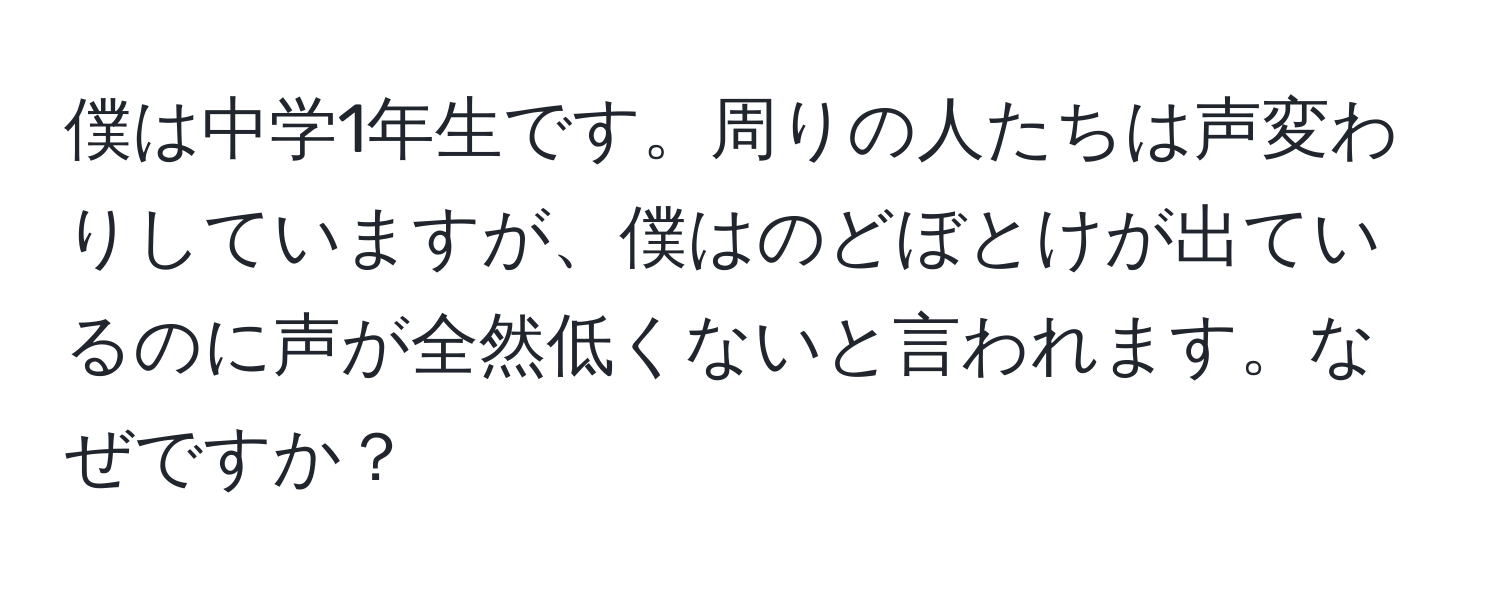 僕は中学1年生です。周りの人たちは声変わりしていますが、僕はのどぼとけが出ているのに声が全然低くないと言われます。なぜですか？