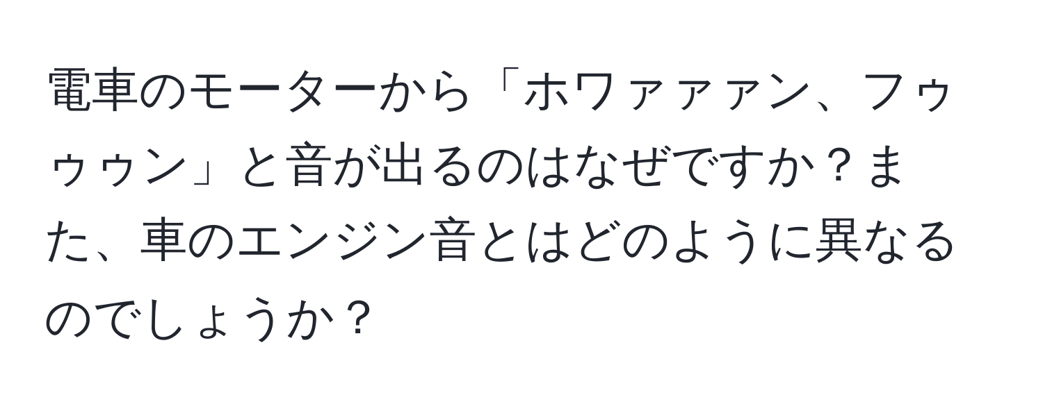電車のモーターから「ホワァァァン、フゥゥゥン」と音が出るのはなぜですか？また、車のエンジン音とはどのように異なるのでしょうか？