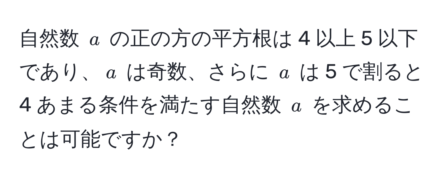 自然数 $a$ の正の方の平方根は 4 以上 5 以下であり、$a$ は奇数、さらに $a$ は 5 で割ると 4 あまる条件を満たす自然数 $a$ を求めることは可能ですか？