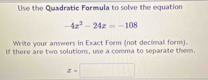 Use the Quadratic Formula to solve the equation
-4x^2-24x=-108
Write your answers in Exact Form (not decimal form). 
If there are two solutions, use a comma to separate them.
x=□