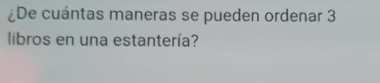 ¿De cuántas maneras se pueden ordenar 3
libros en una estantería?