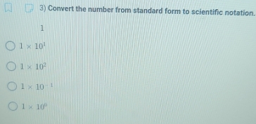 Convert the number from standard form to scientific notation.
1
1* 10^1
1* 10^2
1* 10^(-1)
1* 10^0