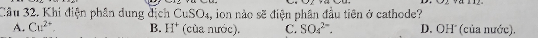 Khi điện phân dung địch CuSO₄, ion nào sẽ điện phân đầu tiên ở cathode?
A. Cu^(2+). B. H^+ (của nước). C. SO_4^(2=). D. OH (của nước).