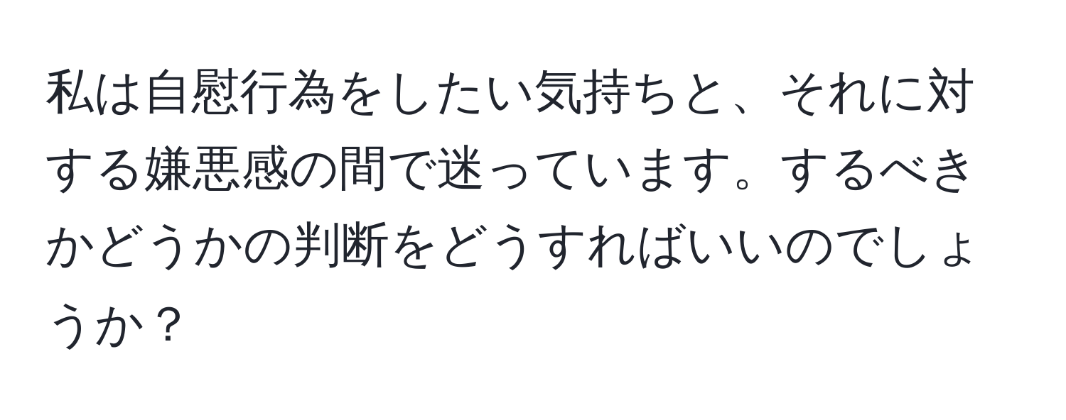 私は自慰行為をしたい気持ちと、それに対する嫌悪感の間で迷っています。するべきかどうかの判断をどうすればいいのでしょうか？