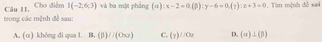 Cho điểm I(-2;6;3) và ba mặt phẳng (α): x-2=0, (beta ):y-6=0, (gamma ):z+3=0. Tìm mệnh đề sai
trong các mệnh đề sau:
D.
A. (α) không đi qua I. B. (beta )//(Oxz) C. (gamma )//Oz (alpha )⊥ (beta )