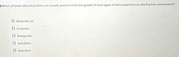 Which of these laboratory items are usually used to inhibif the growth of most types of microorganisms by altering their environment?
Anaerobe jar
Incubator
Refrigerator
Salt plates
Autoclave
