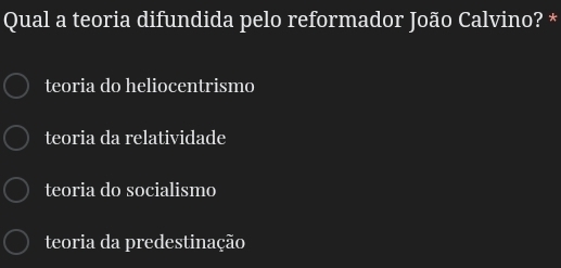 Qual a teoria difundida pelo reformador João Calvino? *
teoria do heliocentrismo
teoria da relatividade
teoria do socialismo
teoria da predestinação