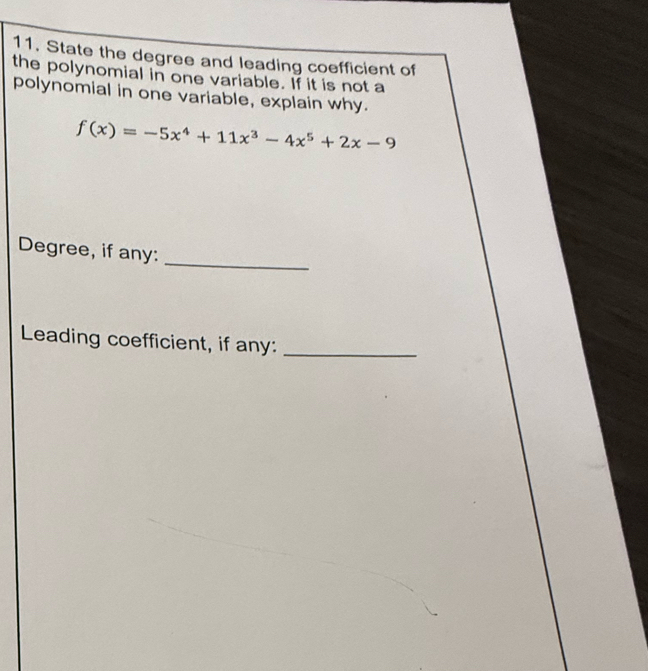 State the degree and leading coefficient of 
the polynomial in one variable. If it is not a 
polynomial in one variable, explain why.
f(x)=-5x^4+11x^3-4x^5+2x-9
_ 
Degree, if any: 
Leading coefficient, if any:_