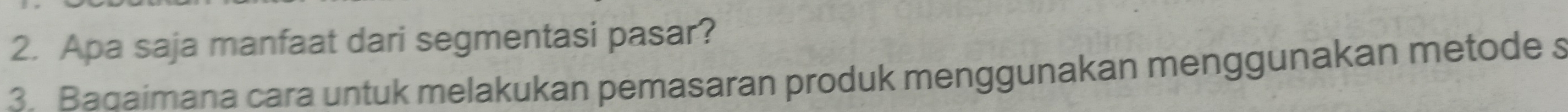 Apa saja manfaat dari segmentasi pasar? 
3. Badaimana cara untuk melakukan pemasaran produk menggunakan menggunakan metode s