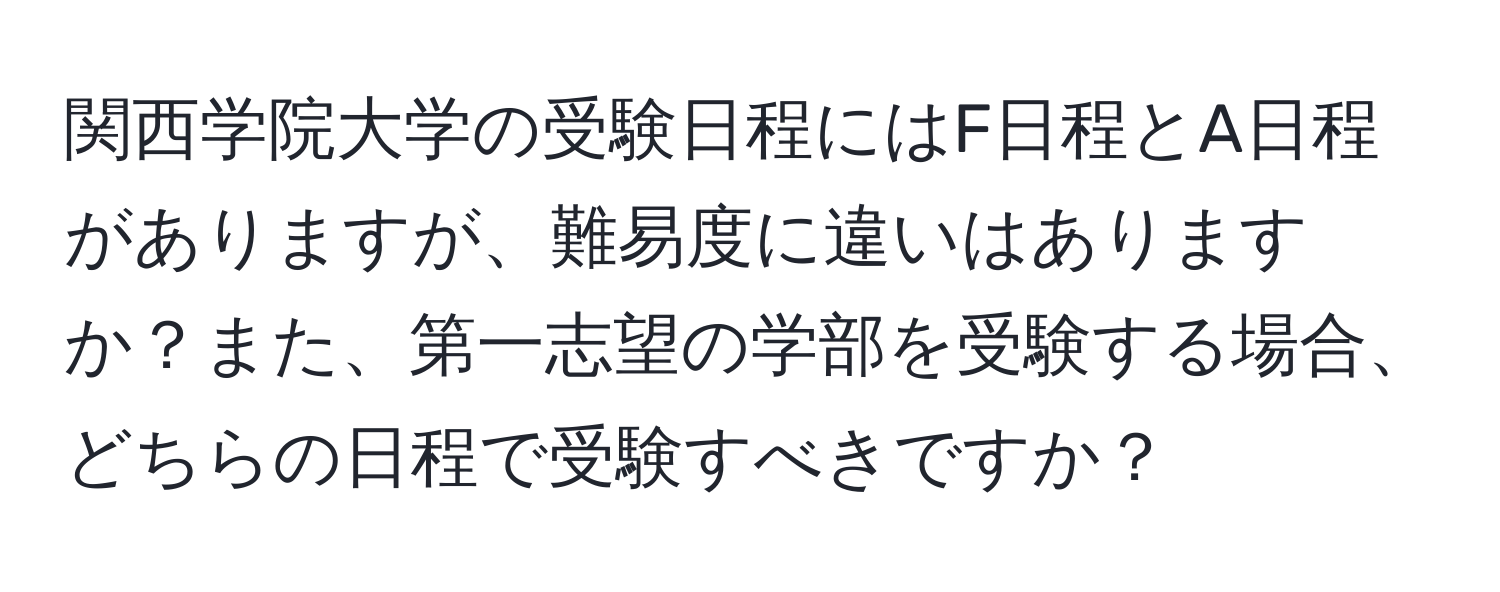 関西学院大学の受験日程にはF日程とA日程がありますが、難易度に違いはありますか？また、第一志望の学部を受験する場合、どちらの日程で受験すべきですか？